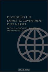 Developing the Domestic Government Debt Market: From Diagnostics to Reform Implementation