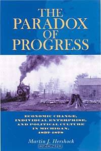 The Paradox of Progress: Economic Change, Individual Enterprise, and Political Culture in Michigan, 1837-1878