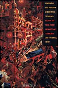 Confronting Mass Democracy and Industrial Technology: Political and Social Theory from Nietzsche to Habermas