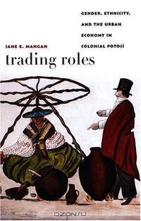 Trading Roles: Gender, Ethnicity, and the Urban Economy in Colonial PotosA­ (Latin America Otherwise)