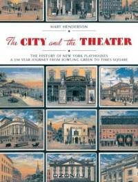 The City & the Theatre: The History of New York Playhouses; A 250 Year Journey from Bowling Green to Times Square