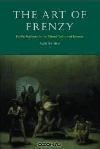 The Art of Frenzy: Public Madness in the Visual Culture of Europe, 1500-1850