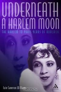 Underneath a Harlem Moon: The Harlem to Paris Years of Adelaide Hall (Bayou Jazz Lives S.)