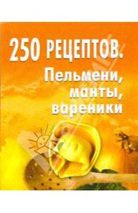 250 рецептов. Пельмени, манты, вареники