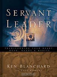 The Servant Leader: Transforming Your Heart, Head, Hands, & Habits