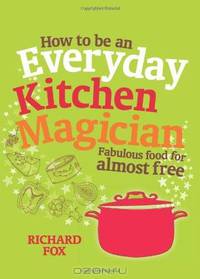 How to Be an Everyday Kitchen Magician: Fabulous Food for Almost Free. by Richard Fox