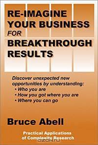 Re-Imagine Your Business for Breakthrough Results: Discover Unexpected New Opportunities by Understanding: Who You Are, How You Got Where You Are, Where You Can Go