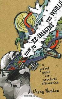 How to Re-imagine the World: A Pocket Guide for Practical Visionaries
