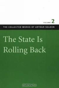 The State Is Rolling Back: Essays In Persuasion (The Collected Works of Arthur Seldon)