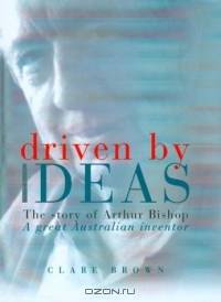 Driven by Ideas: The Story of Arthur Bishop a Great Australian Inventor