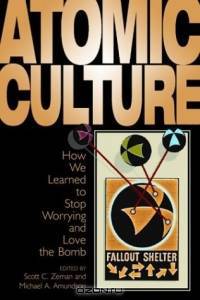 Atomic Culture: How We Learned to Stop Worrying and Love the Bomb (Atomic History and Culture)