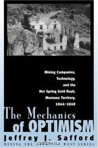 The Mechanics Of Optimism: Mining Companies, Technology, And The Hot Spring Gold Rush, Montana Territory, 1864-1868 (Mining the American West Series)