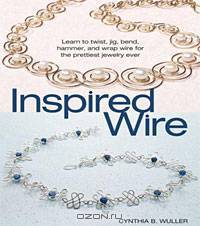 Inspired Wire: Learn to Twist, Jig, Bend, Hammer, and Wrap for the Prettiest Jewelry Ever