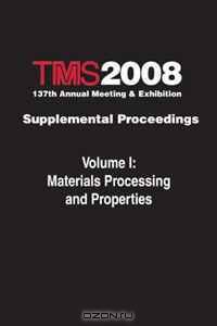 TMS 2008 137th Annual Meeting and Exhibition, Materials Processing and Properties (Volume 1)