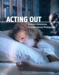 Acting Out: Invented Melodrama In Contemporary Photography