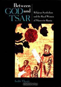 Between God and Tsar: Religious Symbolism and the Royal Women of Muscovite Russia