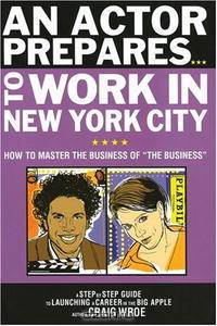 An Actor Prepares to Work in New York City: How to Master the Business of "The Business"