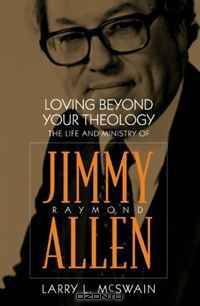 Loving Beyond Your Theology: The Life and Ministry of Jimmy Raymond Allen (Baptists)