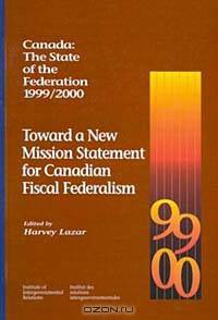 Toward a New Mission Statement for Canadian Fiscal Federalism: Canada : The State of the Federation 1999/2000 (Institute of Intergovernmental Relations)