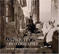 Antiquity and Photography: Early Views of Ancient Mediterranean Sites