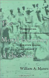 The Moral Economy of the State: Conservation, Community Development, and State Making in Zimbabwe (Monographs in International Studies. Africa Series, No. 68)