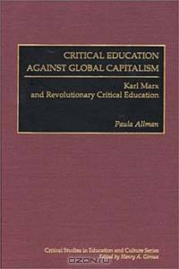 Critical Education Against Global Capitalism: Karl Marx and Revolutionary Critical Education (Critical Studies in Education and Culture Series)