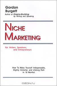 Niche Marketing for Writers, Speakers, and Entrepreneurs: How to Make Yourself Indispensable, Slightly Immortal, and Lifelong Rich in 18 Months!