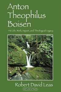 Anton Theophilus Boisen: His Life, Work, Impact, and Theological Legacy (Jpcp Monograph Series)