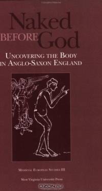 Naked Before God Uncovering the Body in Anglo Saxon England (Medieval European Studies 3)