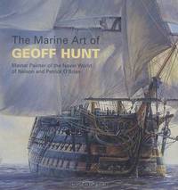 The Marine Art of Geoff Hunt: Master Painter of the Naval World of Nelson and Patrick O