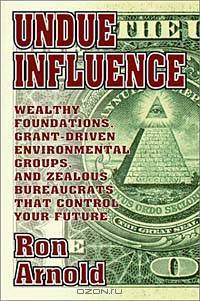 Undue Influence: Wealthy Foundations, Grant Driven Environmental Groups and Zealous Bureaucrats That Control Your Future