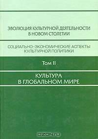 Эволюция культурной деятельности в новом столетии. Социально-экономические аспекты культурной политики. В 3-х томах. Культура в глобальном мире. Том 2