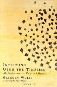 Intruding upon the Timeless: Meditations on Art, Faith, and Mystery