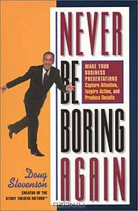Never Be Boring Again: Make Your Business Presentations Capture Attention, Inspire Action, and Produce Results