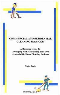 Commercial and Residential Cleaning Services: A Resource Guide to Developing and Maintaining Your Own Janitorial or Home Cleaning Business