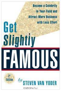Get Slightly Famous: Become a Celebrity in Your Field and Attract More Business with Less Effort