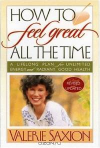 How To Feel Great All The Time A Lifelong Plan for Unlimited Energy and Radiant Good Health, Newly Revised & Updated