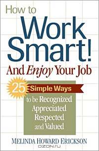 How to Work Smart! And Enjoy Your Job: 25 Simple Ways to be Recognized, Appreciated, Respected and Valued