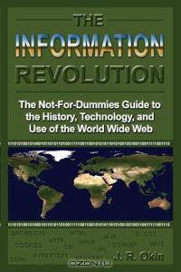 The Information Revolution: The Not-for-dummies Guide to the History, Technology, And Use of the World Wide Web