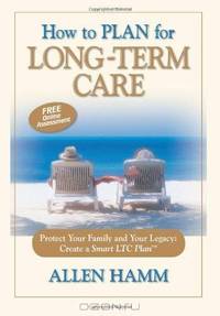 How to Plan for Long-Term Care: Protect Your Family and Your Legacy: Create a Smart LTC Plan