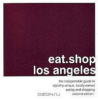 Eat.Shop Los Angeles: The Indispensable Guide to Stylishly Unique, Locally Owned Eating and Shopping