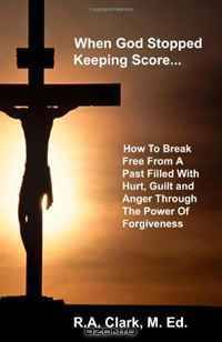 When God Stopped Keeping Score: How To Break Free From A Past Filled With Hurt, Guilt And Anger Through The Power Of Forgiveness