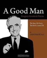 A Good Man: Gregory Goodwin Pincus the Man, His Story, the Birth Control Pill