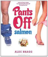 Pants Off Salmon: Tasty and Easy Recipes for Impressing the Pants Off the Opposite Sex!