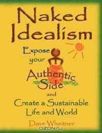 Naked Idealism: Expose Your Authentic Side and Create a Sustainable Life and World, or How to Find Happiness, Direction and Success in Career, Fun, and Relationships While Inspiring Progressive Change