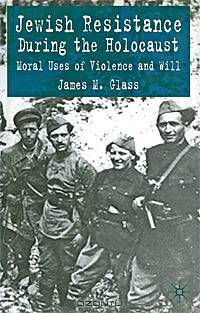 Jewish Resistance During the Holocaust: Moral Uses of Violence and Will