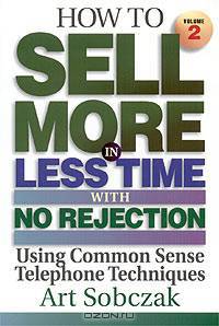 How to Sell More in Less Time with No Rejection: Using Common Sense Telephone Techniques. Volume II