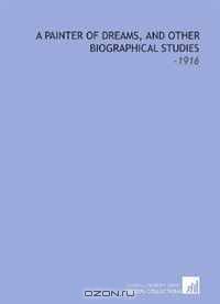 A Painter of Dreams, and Other Biographical Studies: -1916