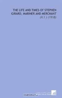 The Life and Times of Stephen Girard, Mariner and Merchant: (V.1 ) (1918)