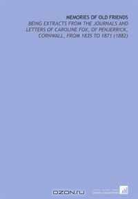 Memories of Old Friends: Being Extracts From the Journals and Letters of Caroline Fox, of Penjerrick, Cornwall, From 1835 to 1871 (1882)